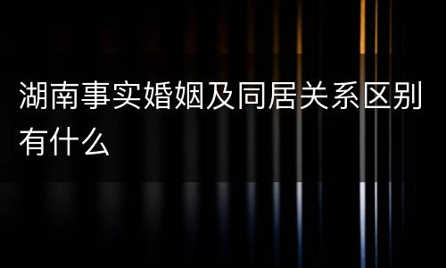 湖南事实婚姻及同居关系区别有什么