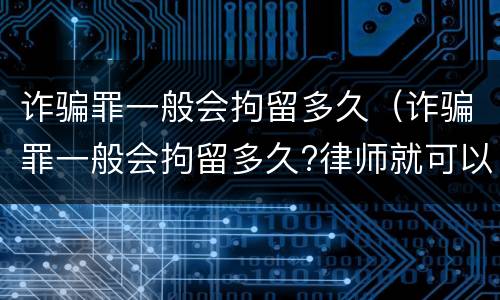 诈骗罪一般会拘留多久（诈骗罪一般会拘留多久?律师就可以见）