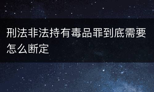 刑法非法持有毒品罪到底需要怎么断定