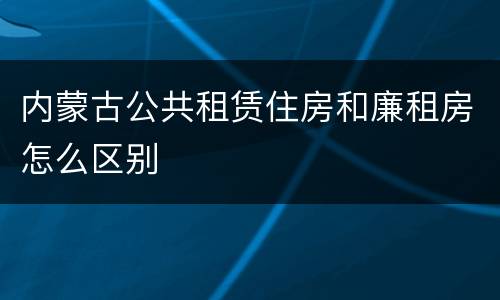 内蒙古公共租赁住房和廉租房怎么区别