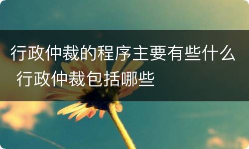 行政仲裁的程序主要有些什么 行政仲裁包括哪些