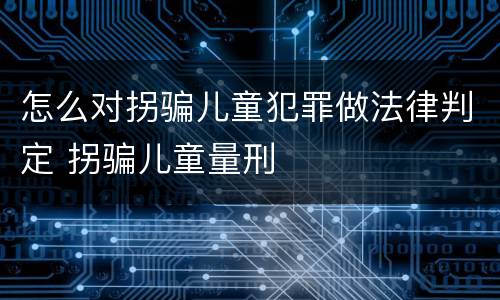 怎么对拐骗儿童犯罪做法律判定 拐骗儿童量刑