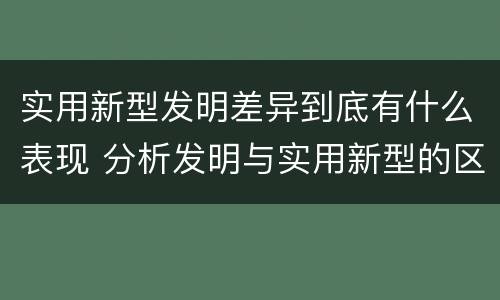 实用新型发明差异到底有什么表现 分析发明与实用新型的区别