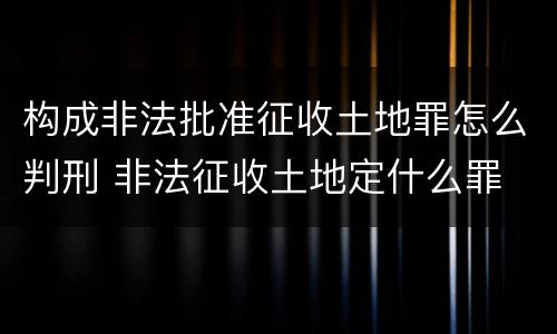 构成非法批准征收土地罪怎么判刑 非法征收土地定什么罪