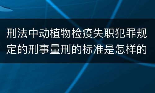 刑法中动植物检疫失职犯罪规定的刑事量刑的标准是怎样的