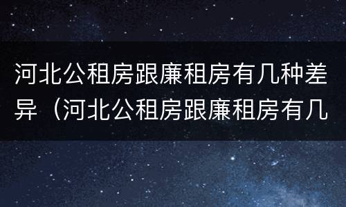 河北公租房跟廉租房有几种差异（河北公租房跟廉租房有几种差异嘛）