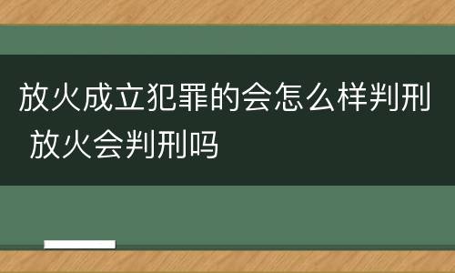 放火成立犯罪的会怎么样判刑 放火会判刑吗