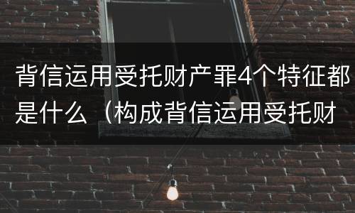 背信运用受托财产罪4个特征都是什么（构成背信运用受托财产罪的立案标准）
