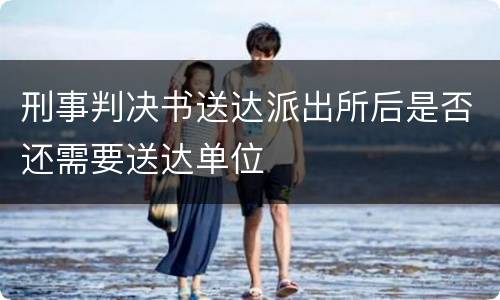 刑事判决书送达派出所后是否还需要送达单位