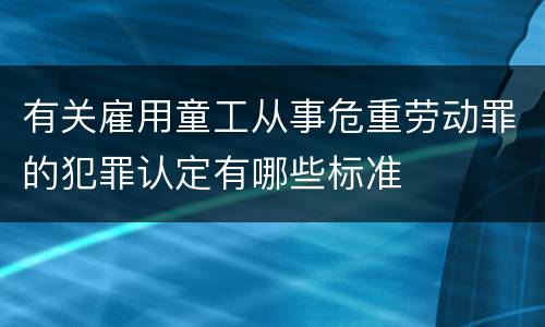 有关雇用童工从事危重劳动罪的犯罪认定有哪些标准