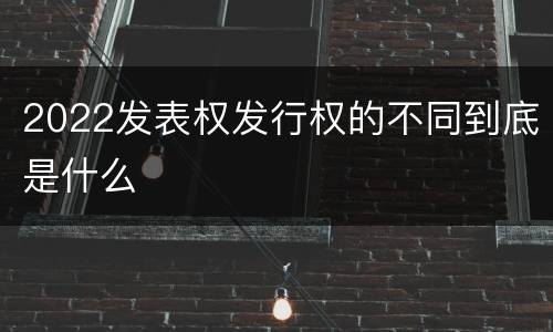 2022发表权发行权的不同到底是什么