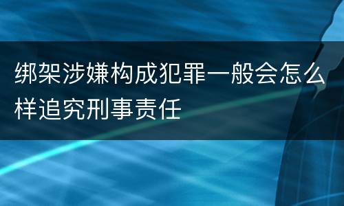 绑架涉嫌构成犯罪一般会怎么样追究刑事责任