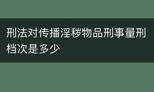 刑法对传播淫秽物品刑事量刑档次是多少