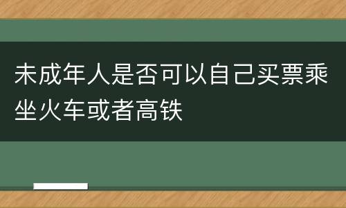 未成年人是否可以自己买票乘坐火车或者高铁