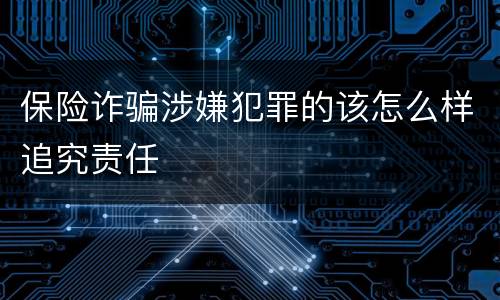 保险诈骗涉嫌犯罪的该怎么样追究责任
