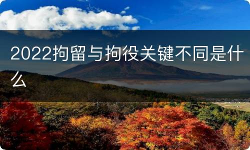 2022拘留与拘役关键不同是什么