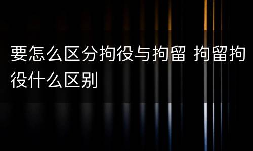 要怎么区分拘役与拘留 拘留拘役什么区别