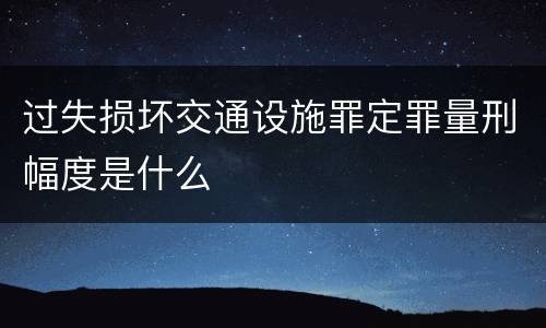 过失损坏交通设施罪定罪量刑幅度是什么