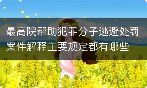 最高院帮助犯罪分子逃避处罚案件解释主要规定都有哪些