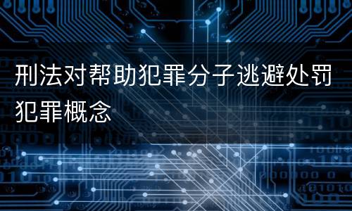 刑法对帮助犯罪分子逃避处罚犯罪概念