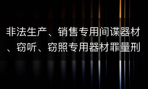 非法生产、销售专用间谍器材、窃听、窃照专用器材罪量刑有什么标准