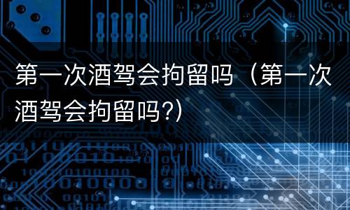 第一次酒驾会拘留吗（第一次酒驾会拘留吗?）