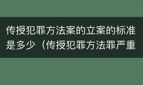 传授犯罪方法案的立案的标准是多少（传授犯罪方法罪严重吗）