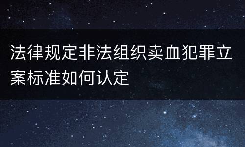 法律规定非法组织卖血犯罪立案标准如何认定