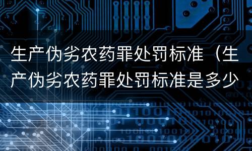 生产伪劣农药罪处罚标准（生产伪劣农药罪处罚标准是多少）