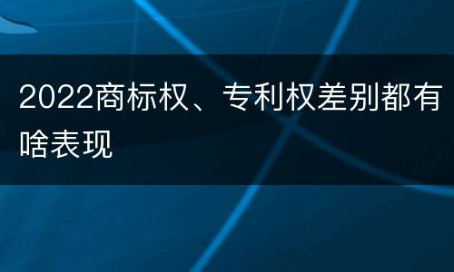 2022商标权、专利权差别都有啥表现