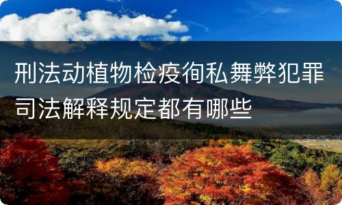 刑法动植物检疫徇私舞弊犯罪司法解释规定都有哪些