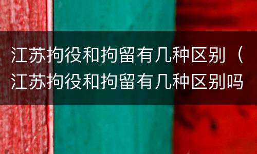 江苏拘役和拘留有几种区别（江苏拘役和拘留有几种区别吗）