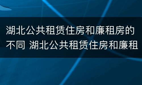 湖北公共租赁住房和廉租房的不同 湖北公共租赁住房和廉租房的不同标准