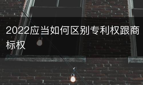 2022应当如何区别专利权跟商标权