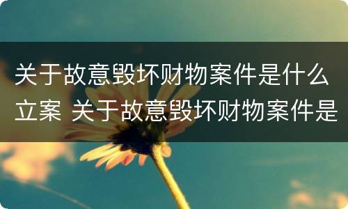 关于故意毁坏财物案件是什么立案 关于故意毁坏财物案件是什么立案类型