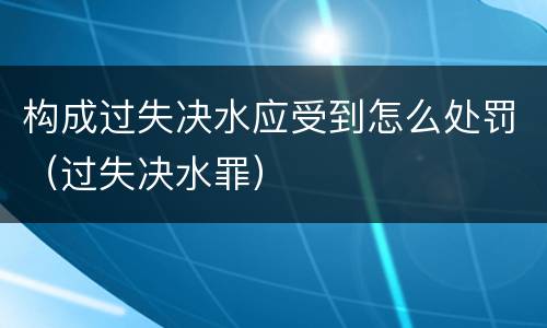 构成过失决水应受到怎么处罚（过失决水罪）
