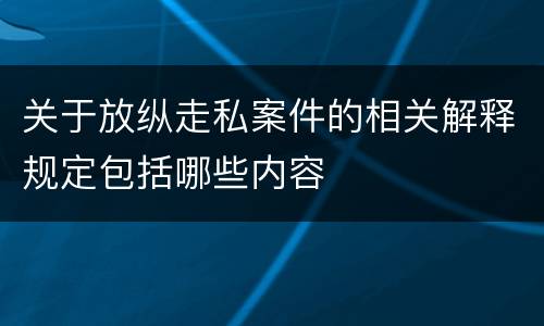 关于放纵走私案件的相关解释规定包括哪些内容