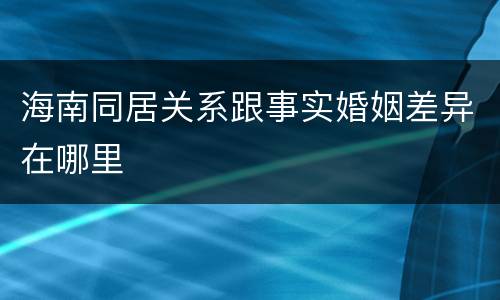 海南同居关系跟事实婚姻差异在哪里