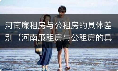 河南廉租房与公租房的具体差别（河南廉租房与公租房的具体差别在哪）