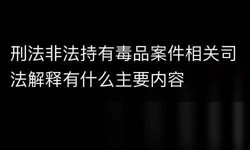 刑法非法持有毒品案件相关司法解释有什么主要内容