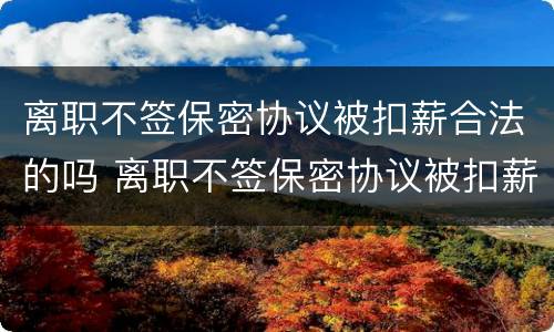 离职不签保密协议被扣薪合法的吗 离职不签保密协议被扣薪合法的吗