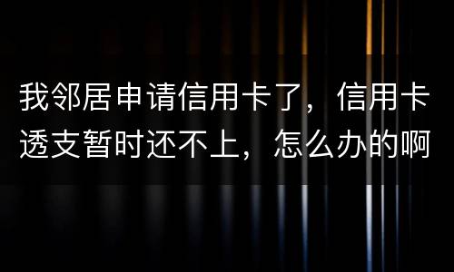 我邻居申请信用卡了，信用卡透支暂时还不上，怎么办的啊