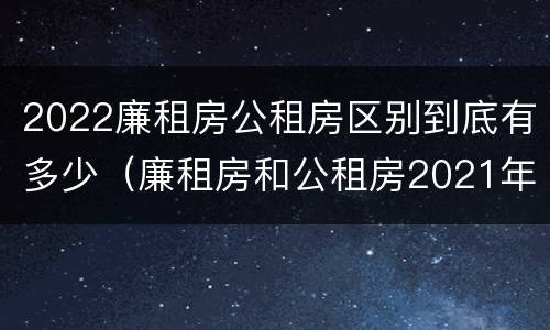 2022廉租房公租房区别到底有多少（廉租房和公租房2021年最新通知）