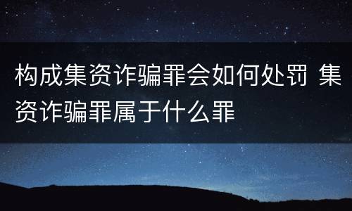 构成集资诈骗罪会如何处罚 集资诈骗罪属于什么罪