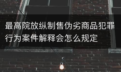 最高院放纵制售伪劣商品犯罪行为案件解释会怎么规定
