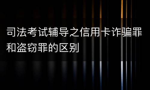 司法考试辅导之信用卡诈骗罪和盗窃罪的区别
