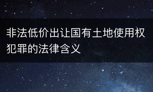 非法低价出让国有土地使用权犯罪的法律含义