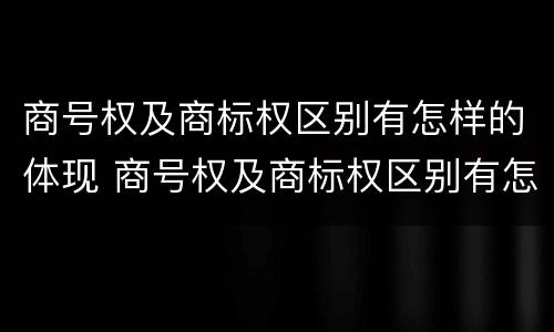 商号权及商标权区别有怎样的体现 商号权及商标权区别有怎样的体现