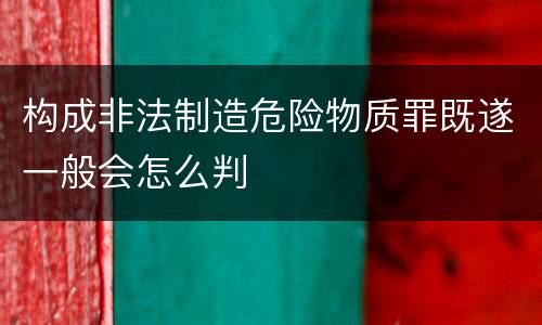 构成非法制造危险物质罪既遂一般会怎么判