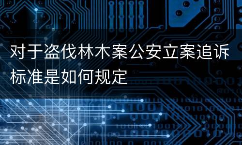 对于盗伐林木案公安立案追诉标准是如何规定